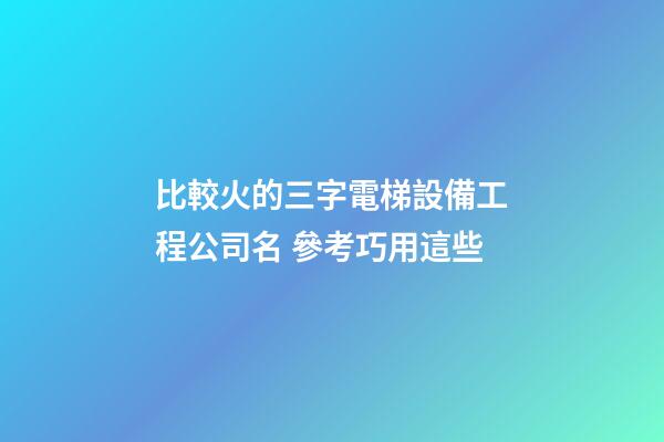 比較火的三字電梯設備工程公司名 參考巧用這些-第1張-公司起名-玄機派